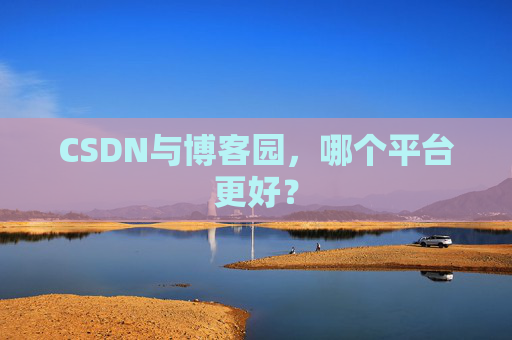 CSDN与博客园,哪个平台更好?